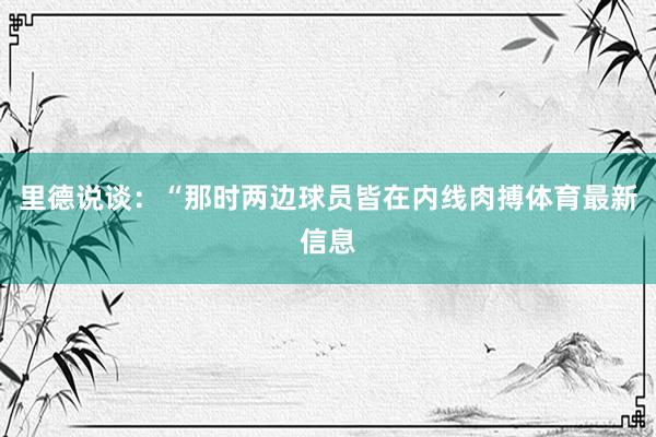里德说谈：“那时两边球员皆在内线肉搏体育最新信息