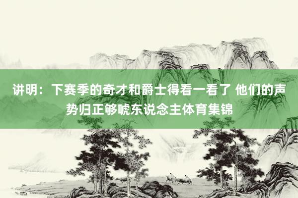 讲明：下赛季的奇才和爵士得看一看了 他们的声势归正够唬东说念主体育集锦