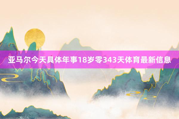亚马尔今天具体年事18岁零343天体育最新信息