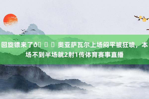 回旋镖来了👀奥亚萨瓦尔上场闷平被狂喷，本场不到半场就2射1传体育赛事直播