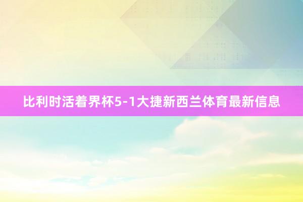 比利时活着界杯5-1大捷新西兰体育最新信息