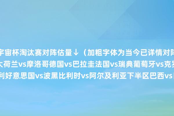 宇宙杯淘汰赛对阵估量↓（加粗字体为当今已详情对阵）上半区南非vs加拿大荷兰vs摩洛哥德国vs巴拉圭法国vs瑞典葡萄牙vs克罗地亚西班牙vs奥地利好意思国vs波黑比利时vs阿尔及利亚下半区巴西vs日本科特迪瓦vs挪威墨西哥vs厄瓜多尔英格兰vs塞内加尔阿根廷vs佛得角澳大利亚vs埃及瑞士vs伊朗哥伦比亚vs加纳    体育最新信息