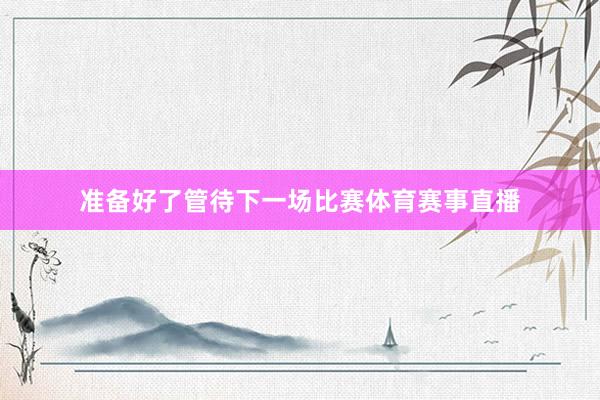 准备好了管待下一场比赛体育赛事直播